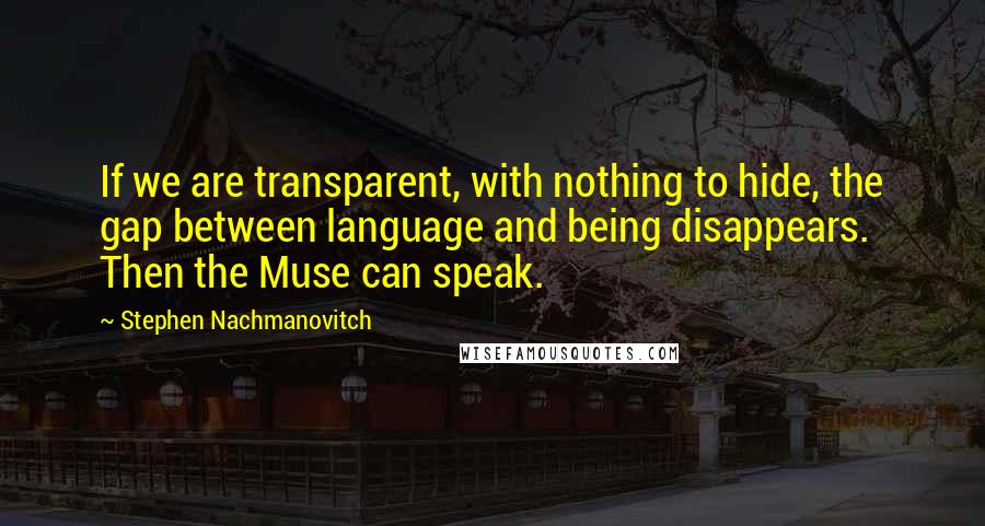 Stephen Nachmanovitch Quotes: If we are transparent, with nothing to hide, the gap between language and being disappears. Then the Muse can speak.