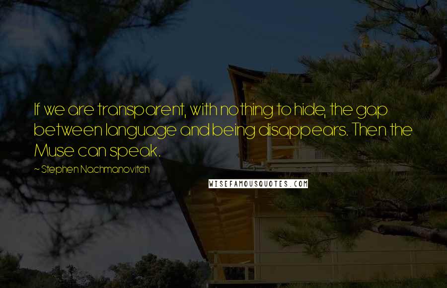 Stephen Nachmanovitch Quotes: If we are transparent, with nothing to hide, the gap between language and being disappears. Then the Muse can speak.