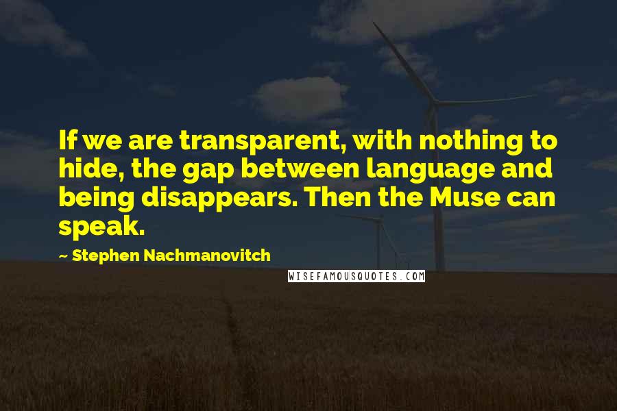 Stephen Nachmanovitch Quotes: If we are transparent, with nothing to hide, the gap between language and being disappears. Then the Muse can speak.