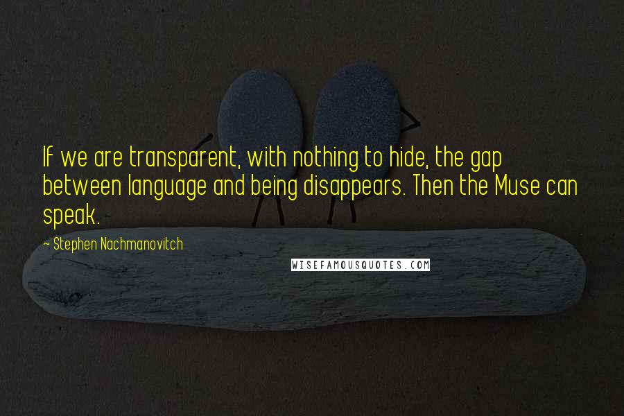 Stephen Nachmanovitch Quotes: If we are transparent, with nothing to hide, the gap between language and being disappears. Then the Muse can speak.