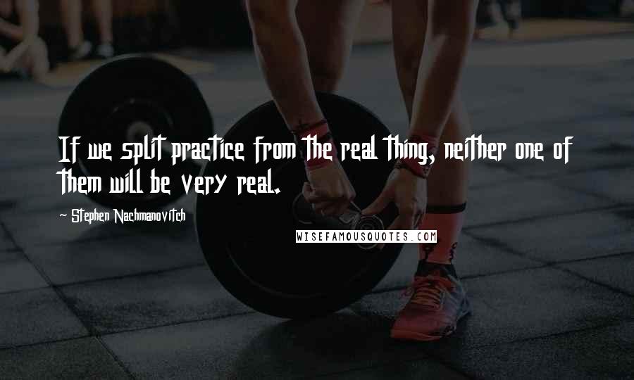 Stephen Nachmanovitch Quotes: If we split practice from the real thing, neither one of them will be very real.