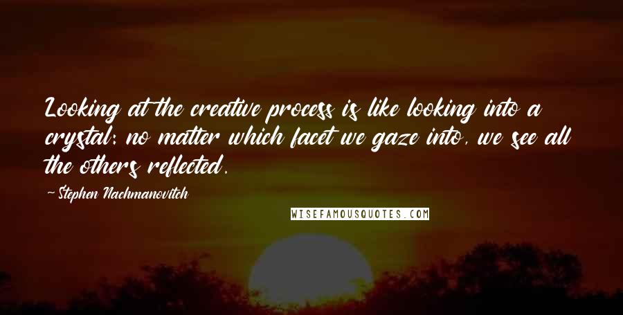 Stephen Nachmanovitch Quotes: Looking at the creative process is like looking into a crystal: no matter which facet we gaze into, we see all the others reflected.