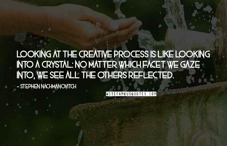 Stephen Nachmanovitch Quotes: Looking at the creative process is like looking into a crystal: no matter which facet we gaze into, we see all the others reflected.