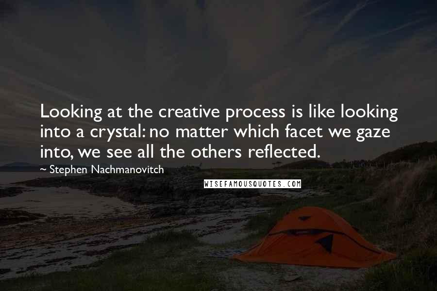 Stephen Nachmanovitch Quotes: Looking at the creative process is like looking into a crystal: no matter which facet we gaze into, we see all the others reflected.