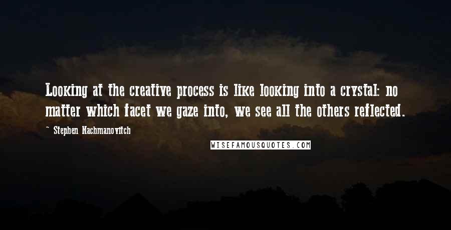 Stephen Nachmanovitch Quotes: Looking at the creative process is like looking into a crystal: no matter which facet we gaze into, we see all the others reflected.