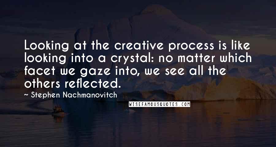 Stephen Nachmanovitch Quotes: Looking at the creative process is like looking into a crystal: no matter which facet we gaze into, we see all the others reflected.