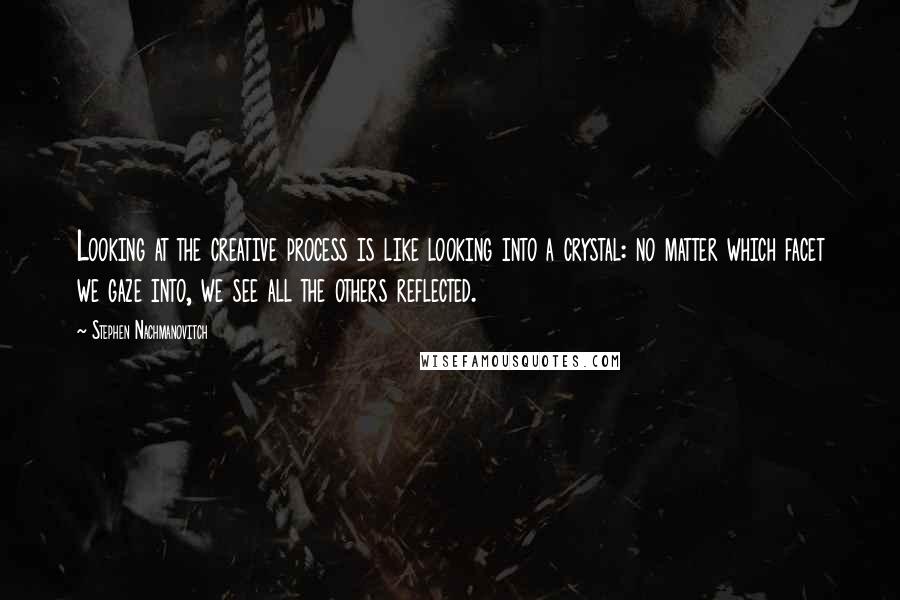 Stephen Nachmanovitch Quotes: Looking at the creative process is like looking into a crystal: no matter which facet we gaze into, we see all the others reflected.