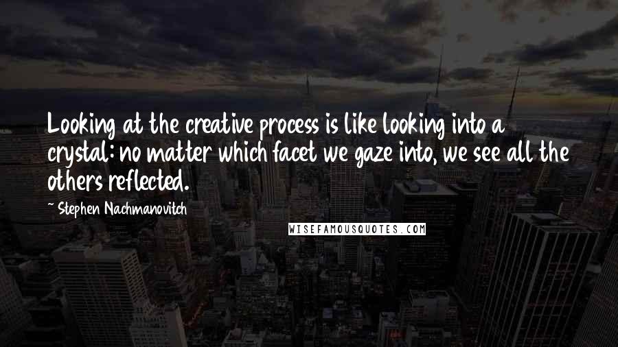 Stephen Nachmanovitch Quotes: Looking at the creative process is like looking into a crystal: no matter which facet we gaze into, we see all the others reflected.