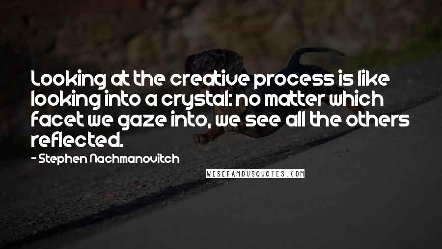 Stephen Nachmanovitch Quotes: Looking at the creative process is like looking into a crystal: no matter which facet we gaze into, we see all the others reflected.