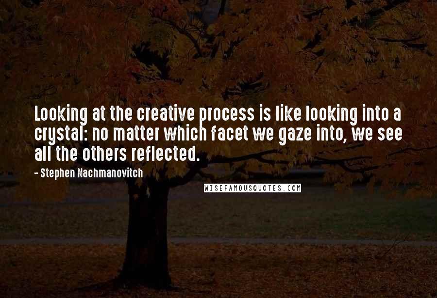 Stephen Nachmanovitch Quotes: Looking at the creative process is like looking into a crystal: no matter which facet we gaze into, we see all the others reflected.