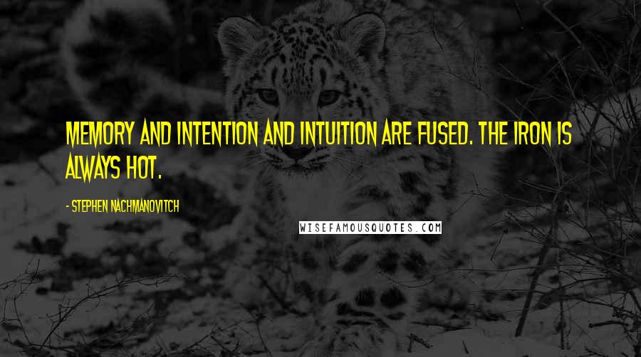 Stephen Nachmanovitch Quotes: Memory and intention and intuition are fused. The iron is always hot.