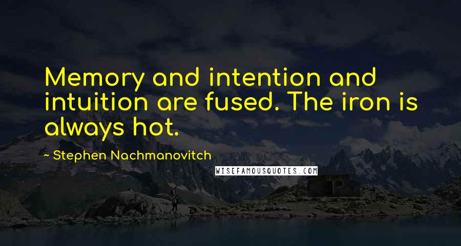 Stephen Nachmanovitch Quotes: Memory and intention and intuition are fused. The iron is always hot.