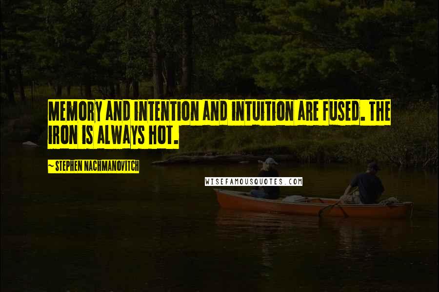 Stephen Nachmanovitch Quotes: Memory and intention and intuition are fused. The iron is always hot.