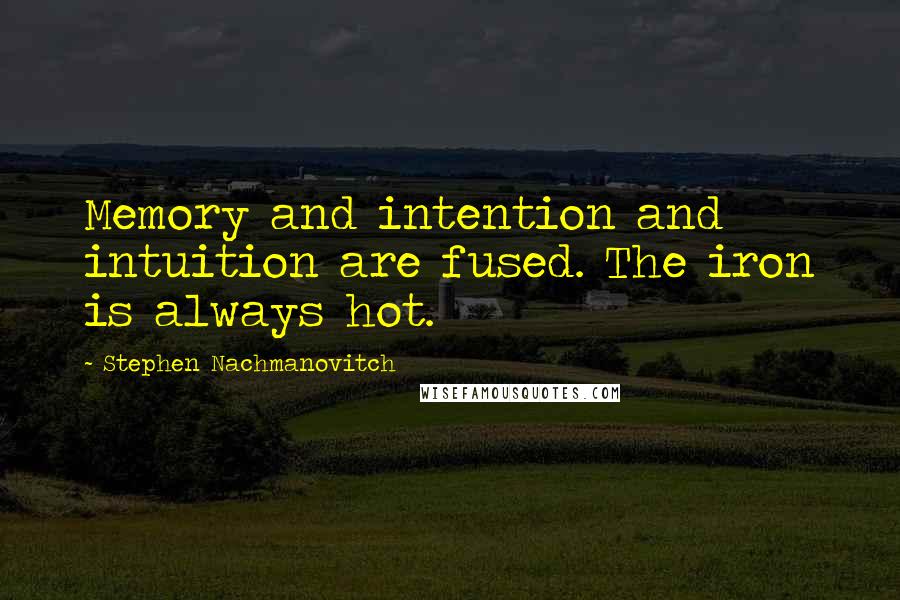 Stephen Nachmanovitch Quotes: Memory and intention and intuition are fused. The iron is always hot.