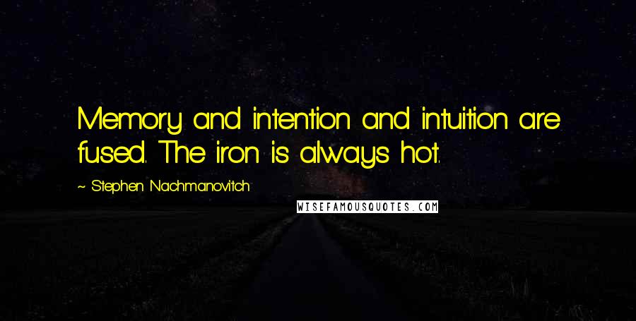 Stephen Nachmanovitch Quotes: Memory and intention and intuition are fused. The iron is always hot.