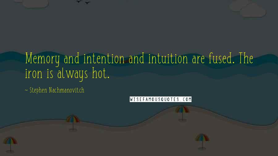 Stephen Nachmanovitch Quotes: Memory and intention and intuition are fused. The iron is always hot.