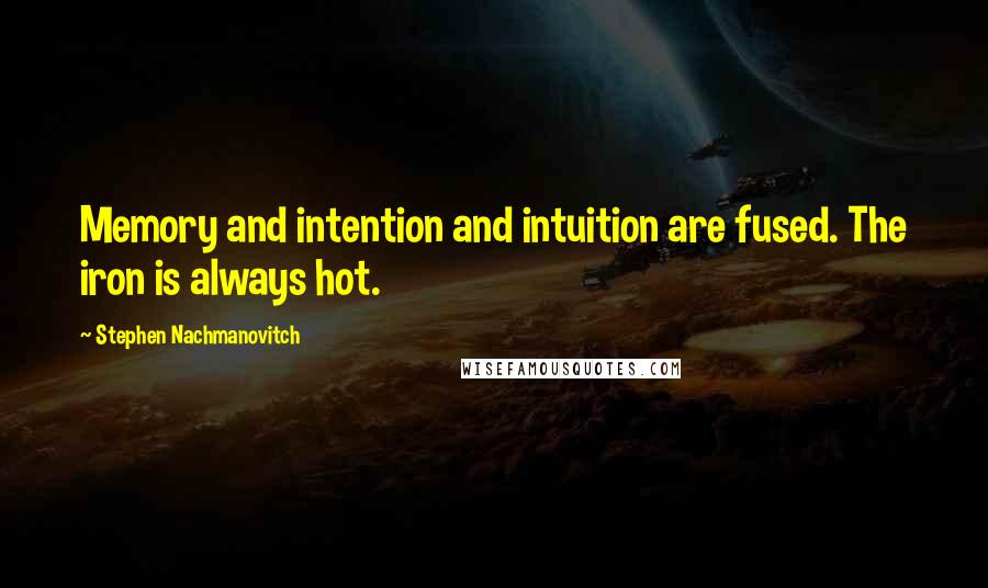 Stephen Nachmanovitch Quotes: Memory and intention and intuition are fused. The iron is always hot.