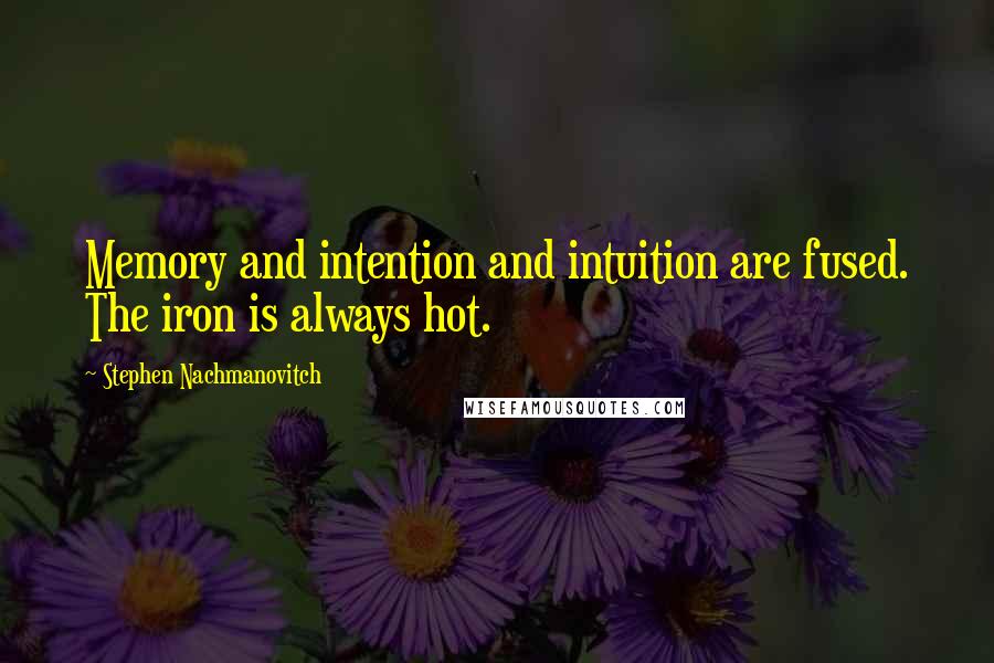Stephen Nachmanovitch Quotes: Memory and intention and intuition are fused. The iron is always hot.