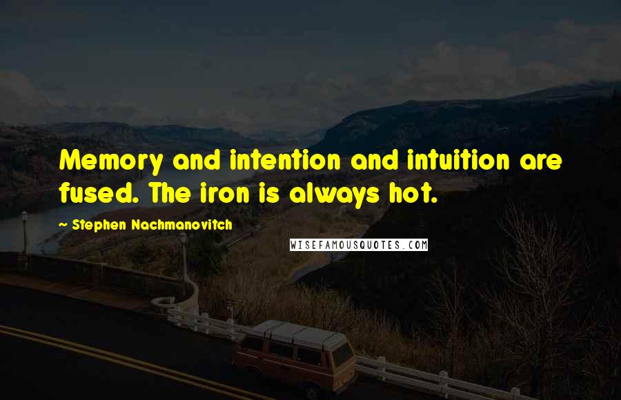 Stephen Nachmanovitch Quotes: Memory and intention and intuition are fused. The iron is always hot.