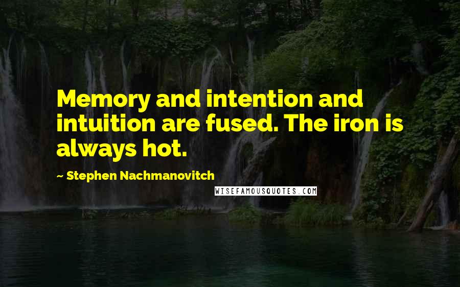 Stephen Nachmanovitch Quotes: Memory and intention and intuition are fused. The iron is always hot.