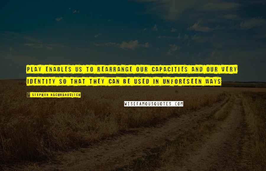 Stephen Nachmanovitch Quotes: Play enables us to rearrange our capacities and our very identity so that they can be used in unforeseen ways