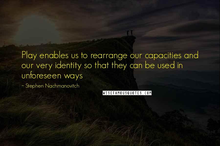 Stephen Nachmanovitch Quotes: Play enables us to rearrange our capacities and our very identity so that they can be used in unforeseen ways