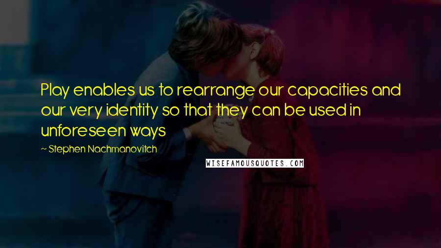 Stephen Nachmanovitch Quotes: Play enables us to rearrange our capacities and our very identity so that they can be used in unforeseen ways