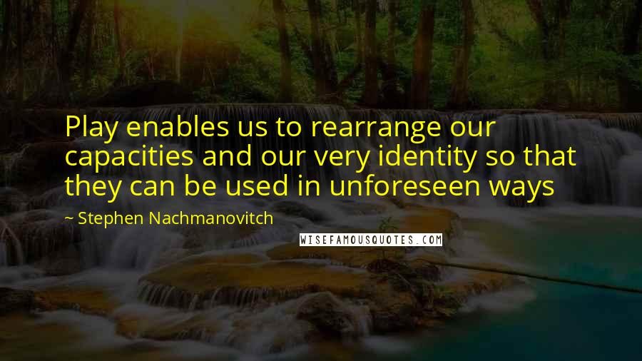 Stephen Nachmanovitch Quotes: Play enables us to rearrange our capacities and our very identity so that they can be used in unforeseen ways