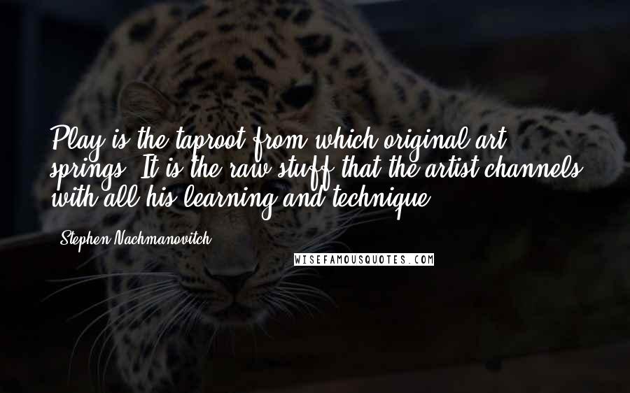 Stephen Nachmanovitch Quotes: Play is the taproot from which original art springs. It is the raw stuff that the artist channels with all his learning and technique.