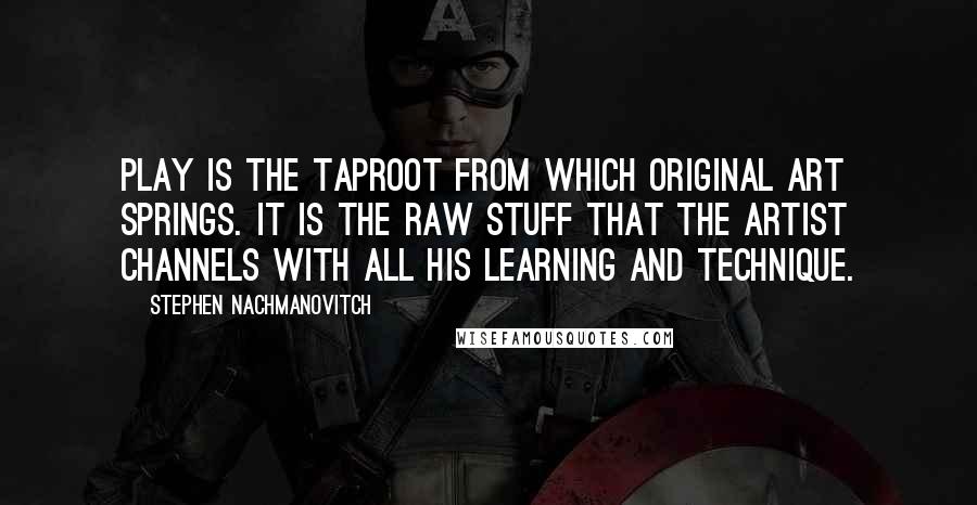 Stephen Nachmanovitch Quotes: Play is the taproot from which original art springs. It is the raw stuff that the artist channels with all his learning and technique.