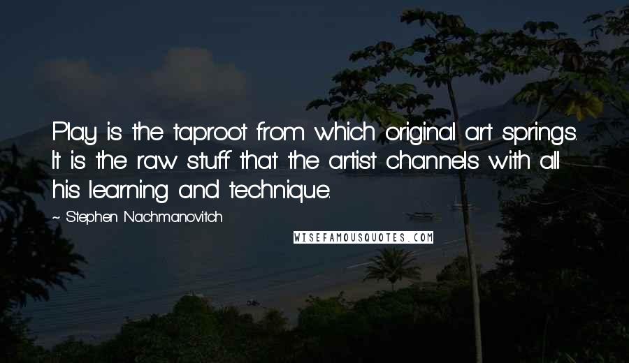 Stephen Nachmanovitch Quotes: Play is the taproot from which original art springs. It is the raw stuff that the artist channels with all his learning and technique.