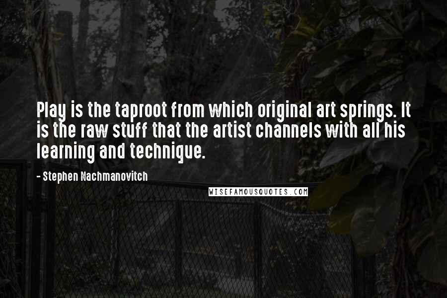 Stephen Nachmanovitch Quotes: Play is the taproot from which original art springs. It is the raw stuff that the artist channels with all his learning and technique.