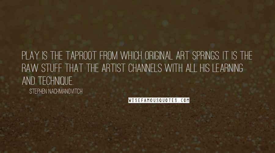 Stephen Nachmanovitch Quotes: Play is the taproot from which original art springs. It is the raw stuff that the artist channels with all his learning and technique.