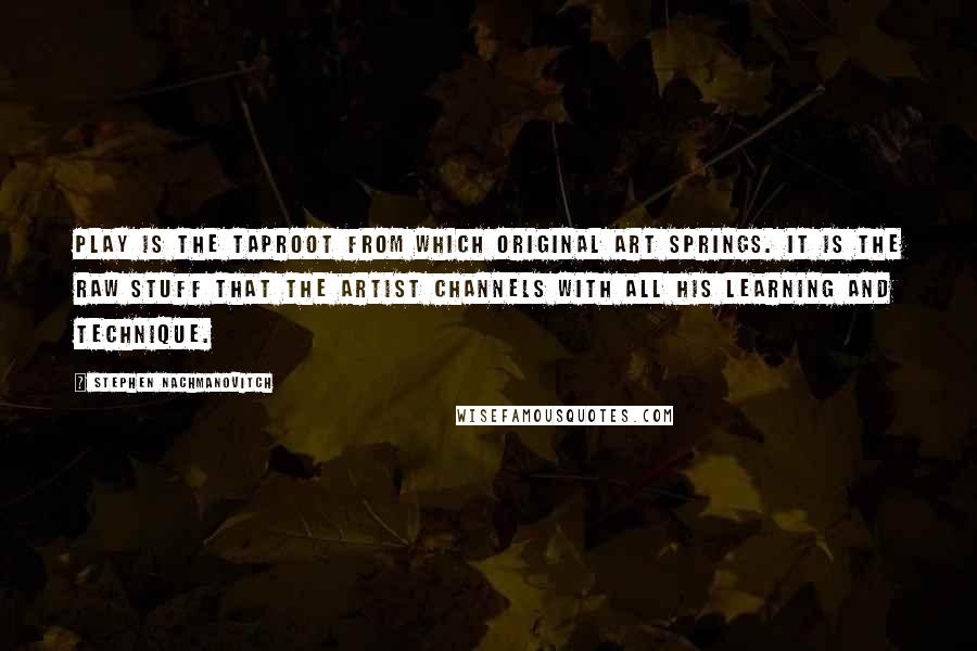 Stephen Nachmanovitch Quotes: Play is the taproot from which original art springs. It is the raw stuff that the artist channels with all his learning and technique.