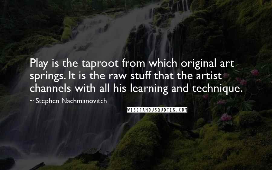 Stephen Nachmanovitch Quotes: Play is the taproot from which original art springs. It is the raw stuff that the artist channels with all his learning and technique.