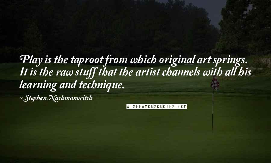 Stephen Nachmanovitch Quotes: Play is the taproot from which original art springs. It is the raw stuff that the artist channels with all his learning and technique.