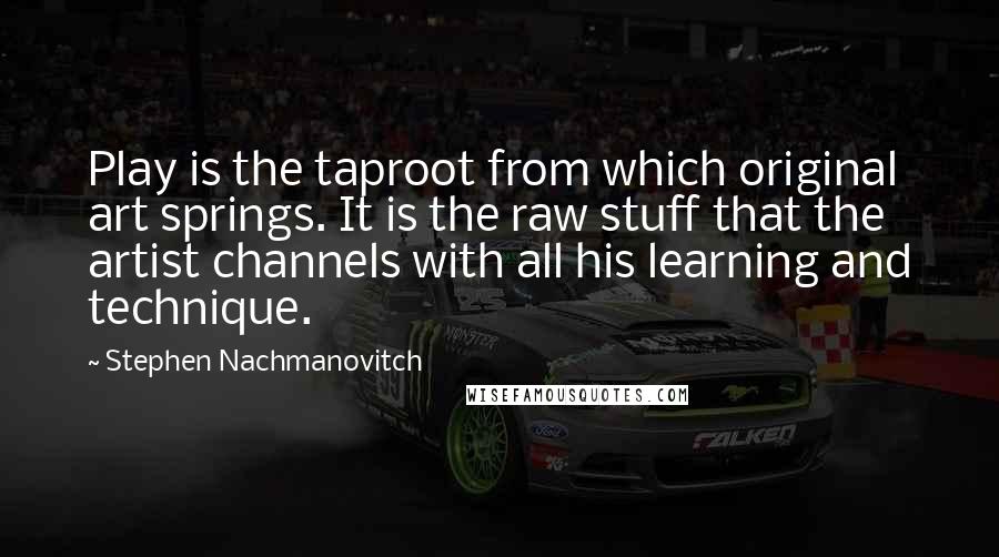 Stephen Nachmanovitch Quotes: Play is the taproot from which original art springs. It is the raw stuff that the artist channels with all his learning and technique.