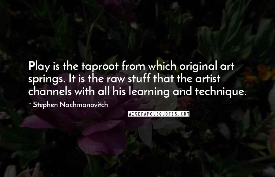Stephen Nachmanovitch Quotes: Play is the taproot from which original art springs. It is the raw stuff that the artist channels with all his learning and technique.