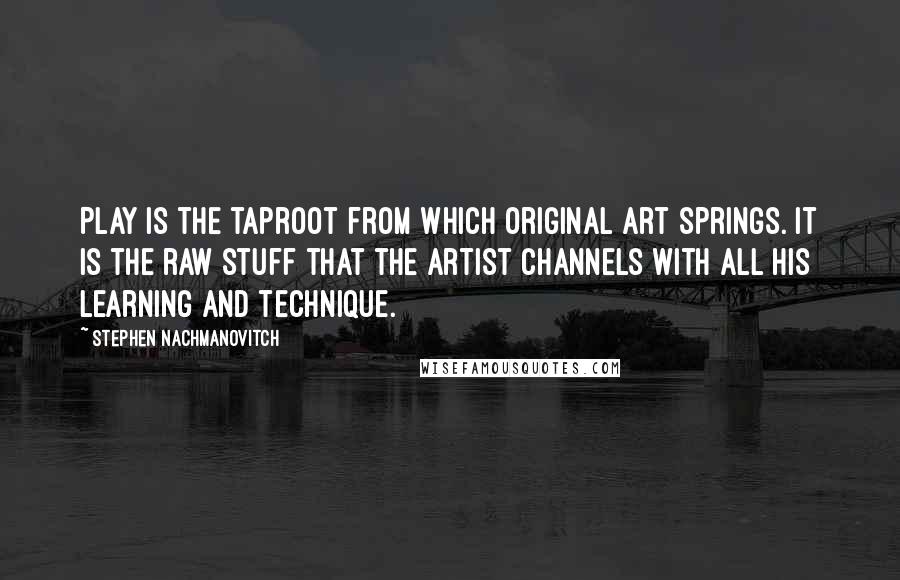 Stephen Nachmanovitch Quotes: Play is the taproot from which original art springs. It is the raw stuff that the artist channels with all his learning and technique.