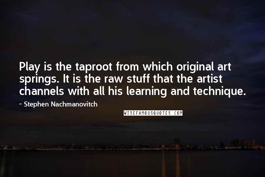 Stephen Nachmanovitch Quotes: Play is the taproot from which original art springs. It is the raw stuff that the artist channels with all his learning and technique.