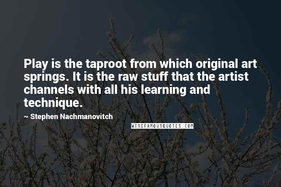 Stephen Nachmanovitch Quotes: Play is the taproot from which original art springs. It is the raw stuff that the artist channels with all his learning and technique.