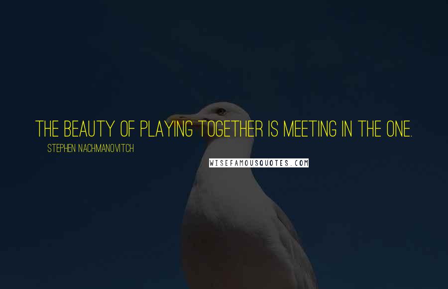 Stephen Nachmanovitch Quotes: The beauty of playing together is meeting in the One.