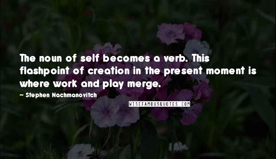 Stephen Nachmanovitch Quotes: The noun of self becomes a verb. This flashpoint of creation in the present moment is where work and play merge.