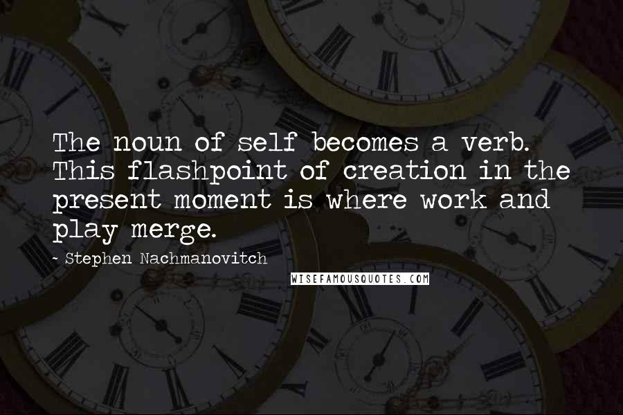 Stephen Nachmanovitch Quotes: The noun of self becomes a verb. This flashpoint of creation in the present moment is where work and play merge.