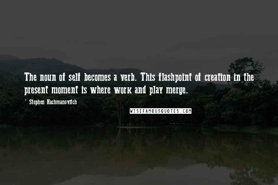 Stephen Nachmanovitch Quotes: The noun of self becomes a verb. This flashpoint of creation in the present moment is where work and play merge.