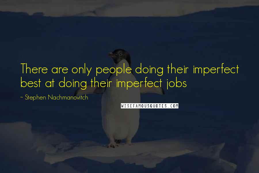 Stephen Nachmanovitch Quotes: There are only people doing their imperfect best at doing their imperfect jobs