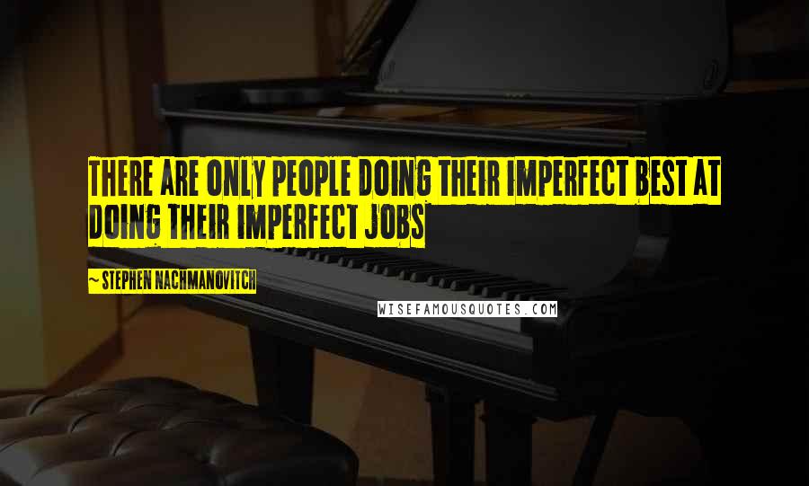 Stephen Nachmanovitch Quotes: There are only people doing their imperfect best at doing their imperfect jobs