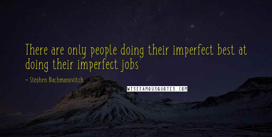 Stephen Nachmanovitch Quotes: There are only people doing their imperfect best at doing their imperfect jobs