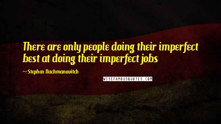Stephen Nachmanovitch Quotes: There are only people doing their imperfect best at doing their imperfect jobs