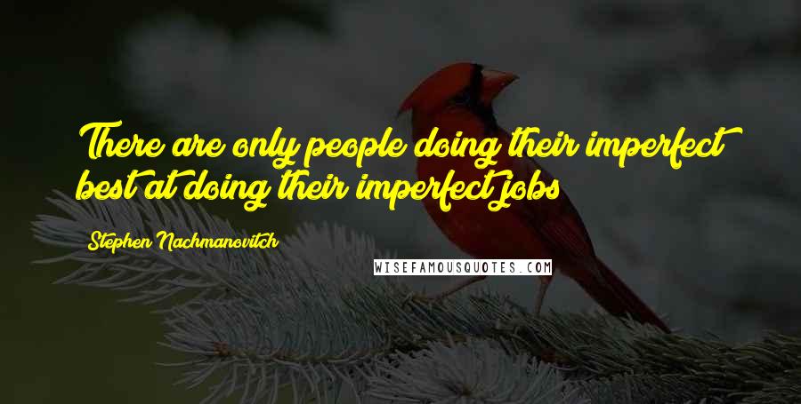 Stephen Nachmanovitch Quotes: There are only people doing their imperfect best at doing their imperfect jobs